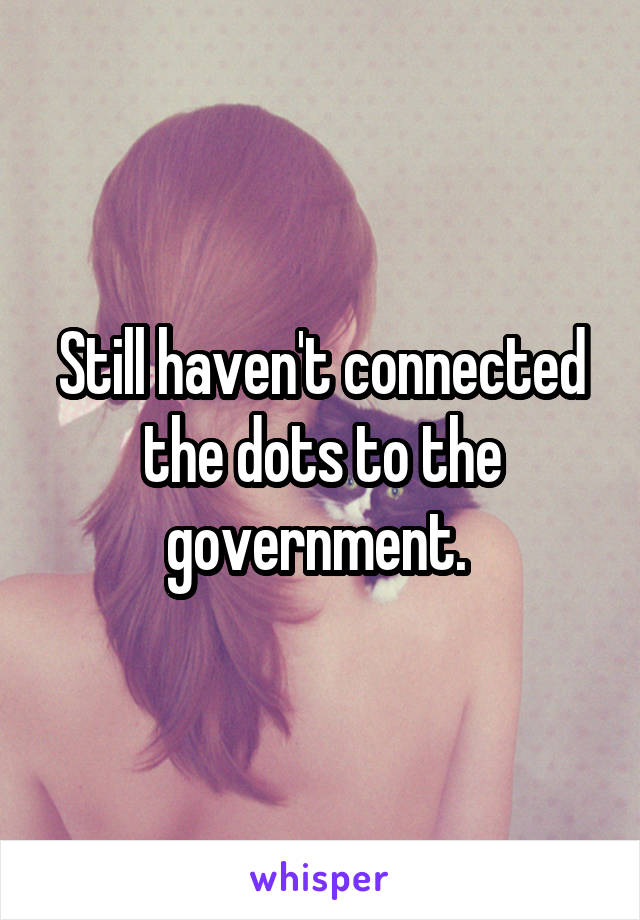 Still haven't connected the dots to the government. 