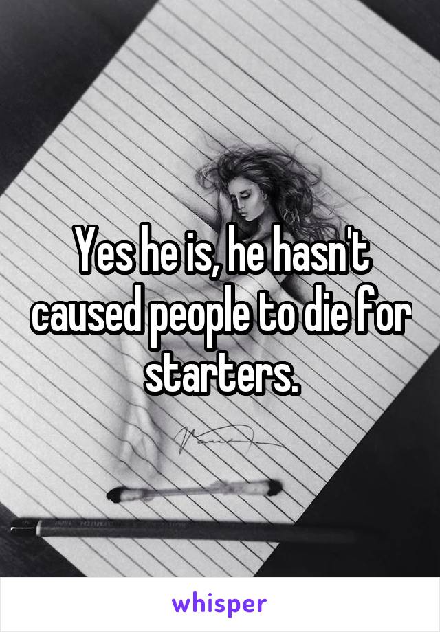 Yes he is, he hasn't caused people to die for starters.