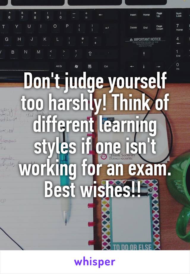 Don't judge yourself too harshly! Think of different learning styles if one isn't working for an exam. Best wishes!! 
