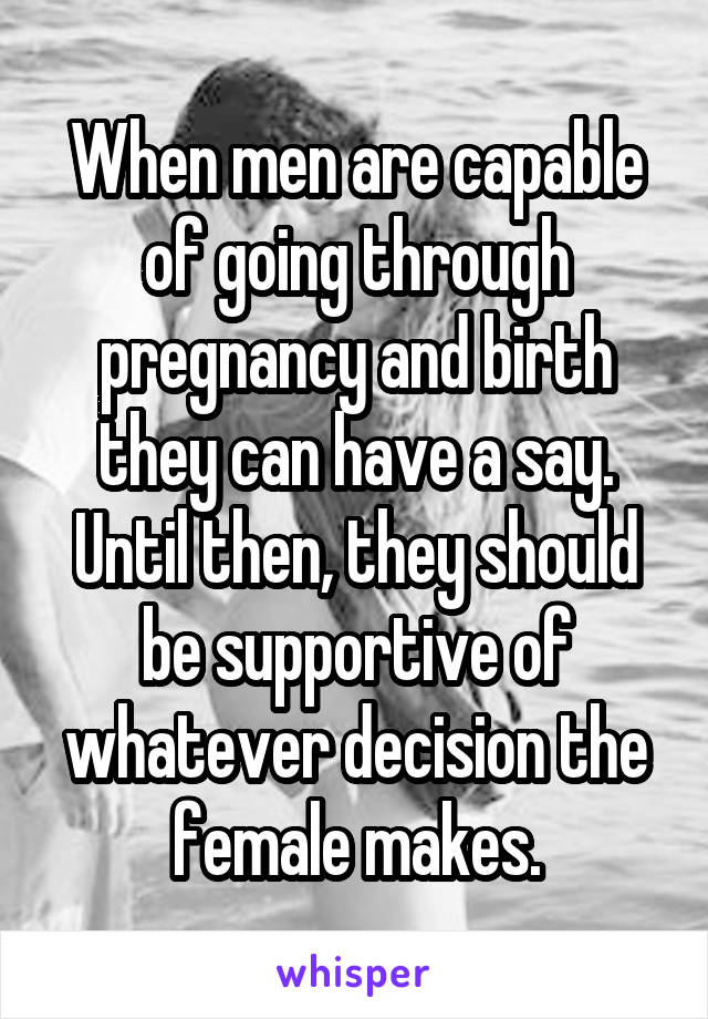 When men are capable of going through pregnancy and birth they can have a say. Until then, they should be supportive of whatever decision the female makes.