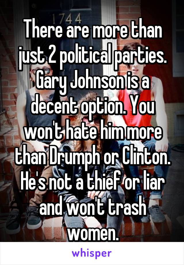 There are more than just 2 political parties. Gary Johnson is a decent option. You won't hate him more than Drumph or Clinton. He's not a thief or liar and won't trash women.