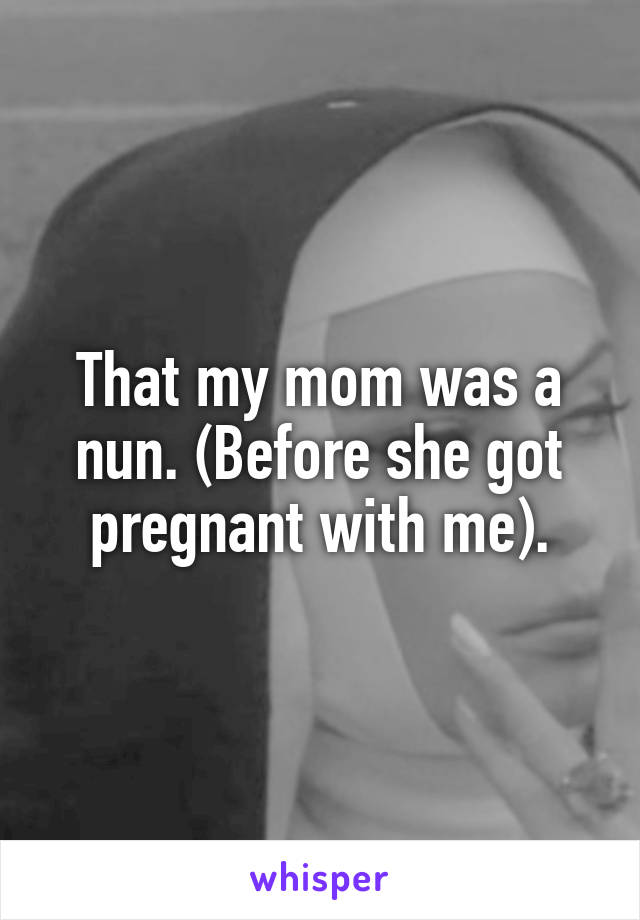 That my mom was a nun. (Before she got pregnant with me).