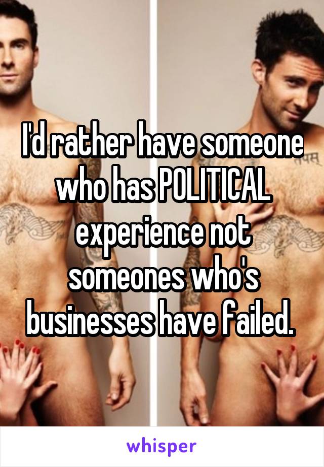 I'd rather have someone who has POLITICAL experience not someones who's businesses have failed. 