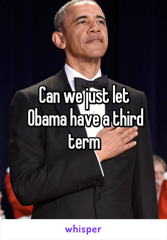 Can we just let
 Obama have a third term