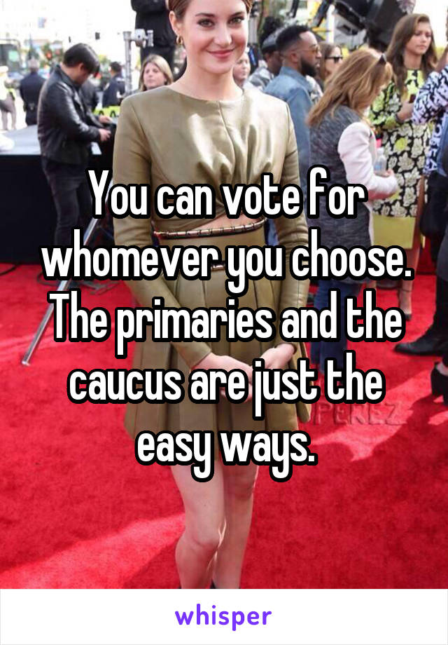 You can vote for whomever you choose. The primaries and the caucus are just the easy ways.