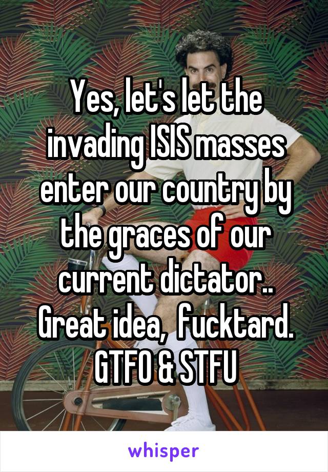 Yes, let's let the invading ISIS masses enter our country by the graces of our current dictator.. Great idea,  fucktard.
GTFO & STFU