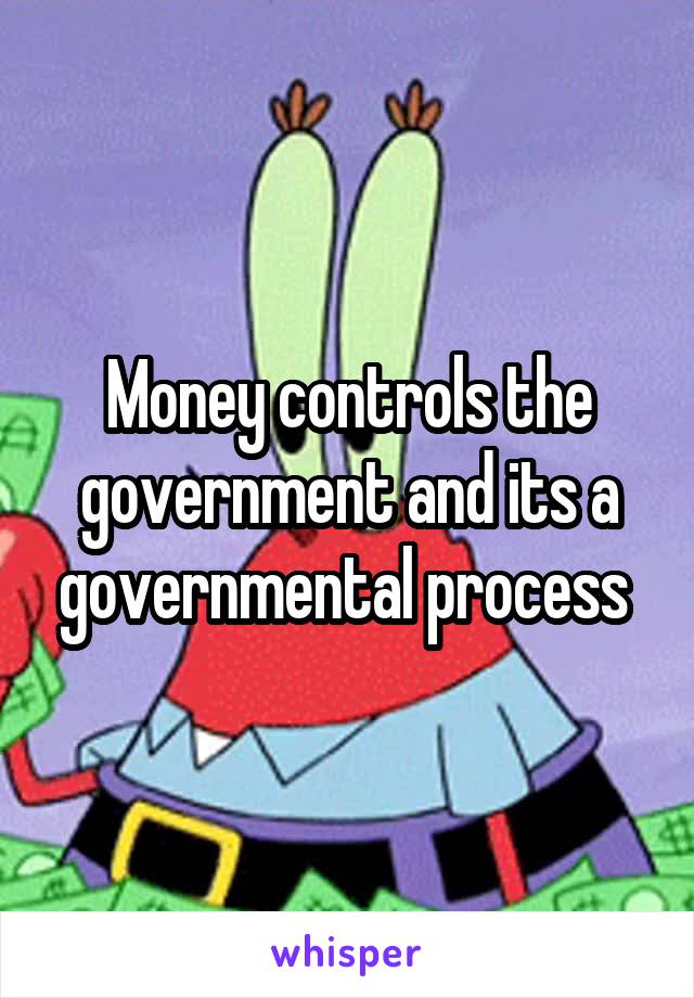 Money controls the government and its a governmental process 