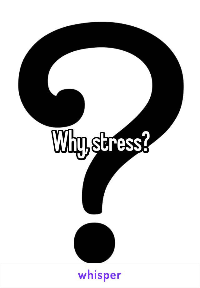 Why, stress?