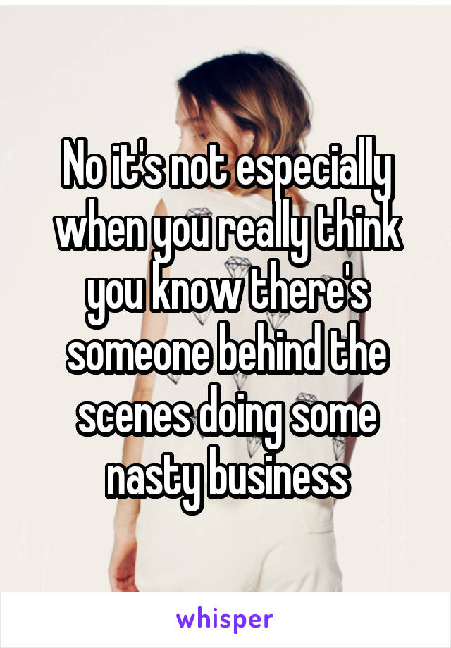 No it's not especially when you really think you know there's someone behind the scenes doing some nasty business