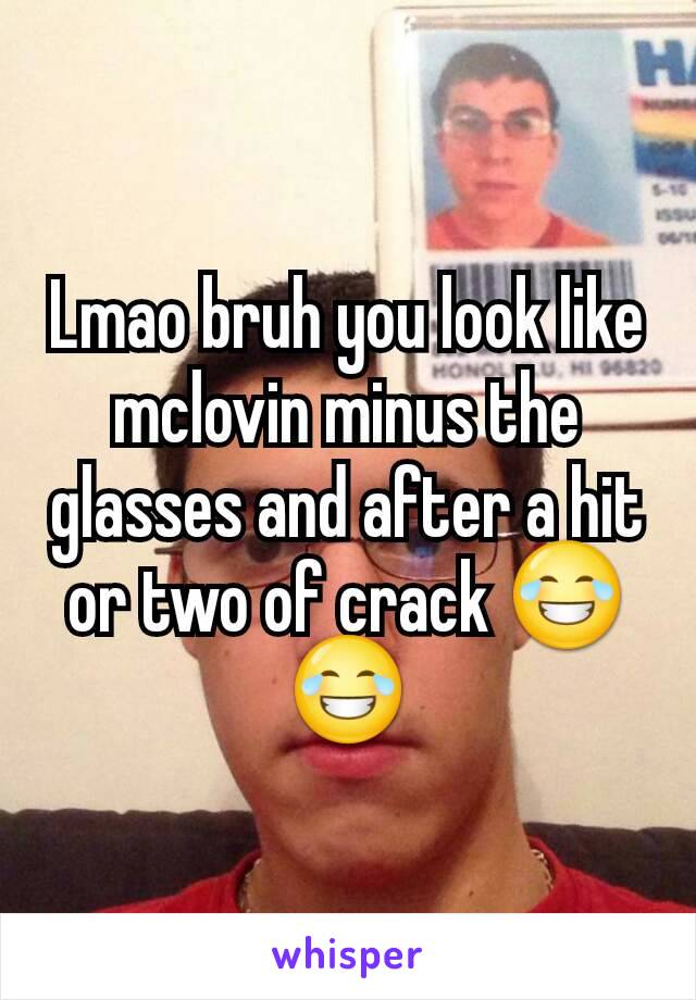 Lmao bruh you look like mclovin minus the glasses and after a hit or two of crack 😂😂