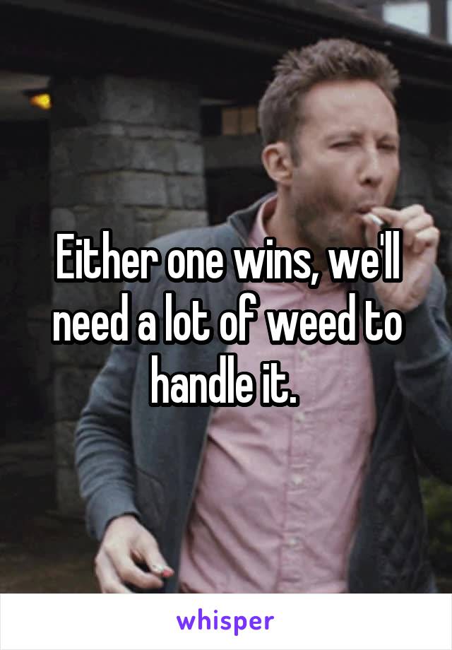 Either one wins, we'll need a lot of weed to handle it. 