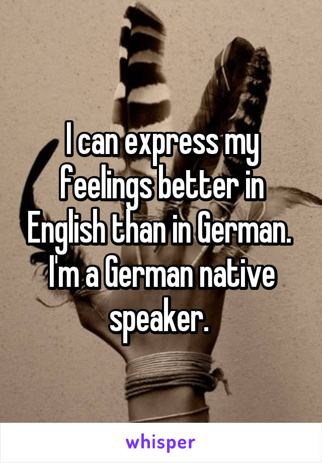 I can express my feelings better in English than in German. 
I'm a German native speaker. 