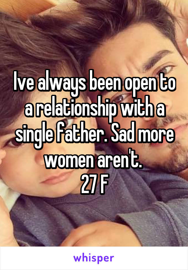 Ive always been open to a relationship with a single father. Sad more women aren't. 
27 F