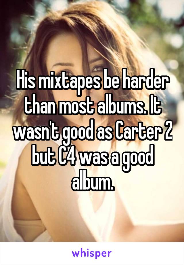 His mixtapes be harder than most albums. It wasn't good as Carter 2 but C4 was a good album.