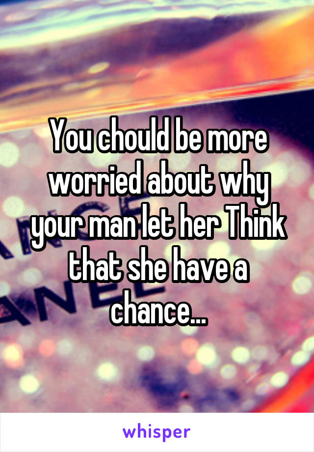 You chould be more worried about why your man let her Think that she have a chance...