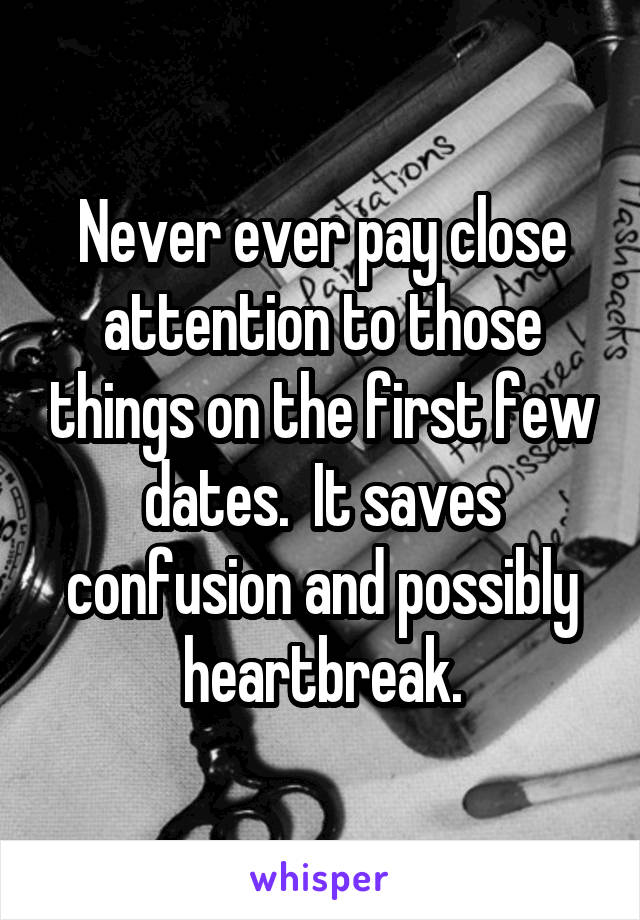 Never ever pay close attention to those things on the first few dates.  It saves confusion and possibly heartbreak.