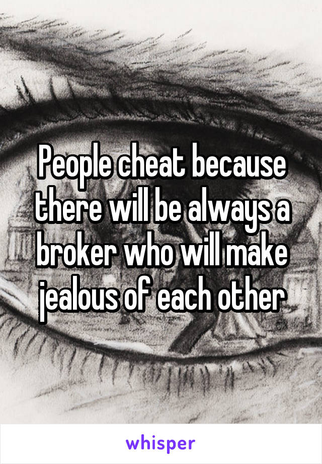 People cheat because there will be always a broker who will make jealous of each other
