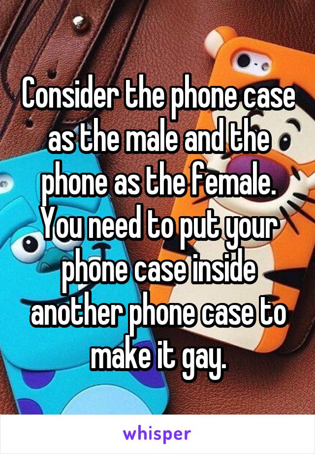 Consider the phone case as the male and the phone as the female. You need to put your phone case inside another phone case to make it gay.