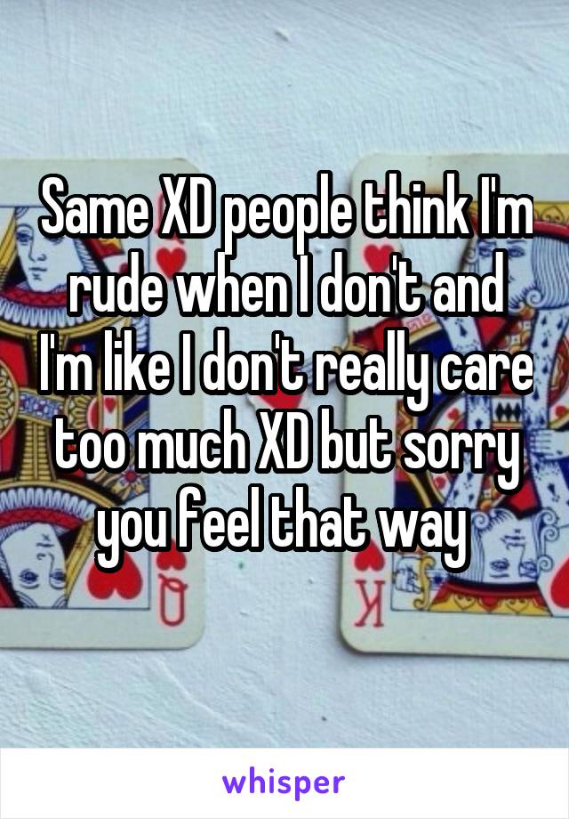 Same XD people think I'm rude when I don't and I'm like I don't really care too much XD but sorry you feel that way 
