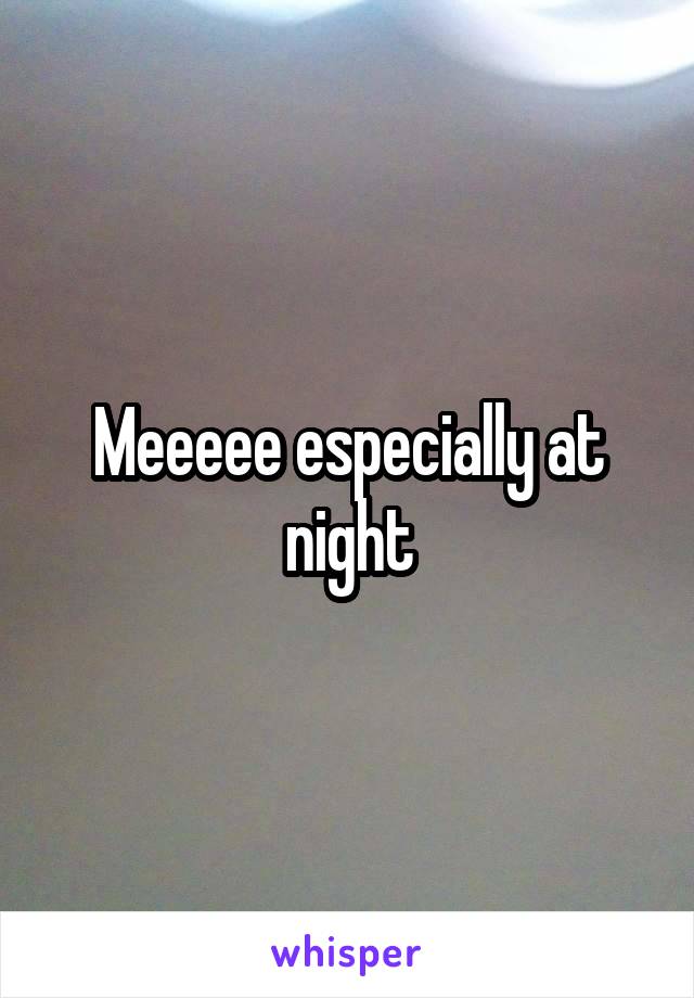 Meeeee especially at night