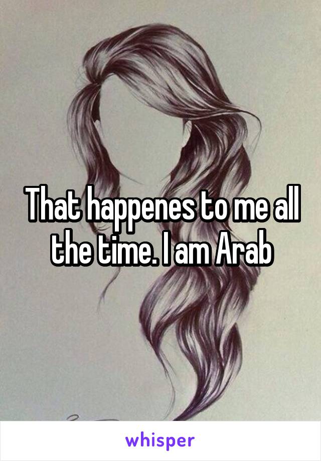 That happenes to me all the time. I am Arab