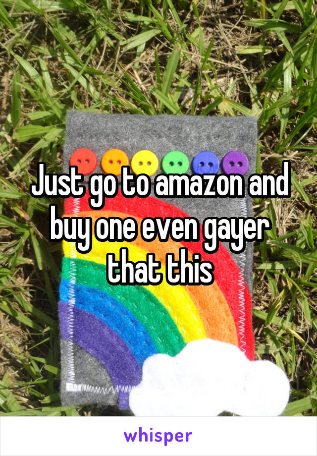 Just go to amazon and buy one even gayer that this