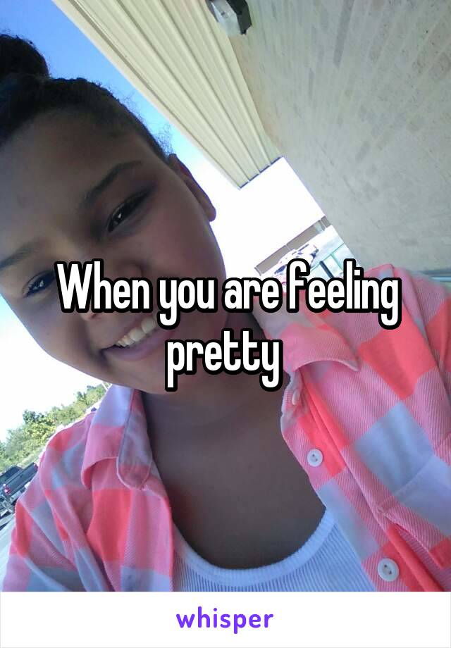 When you are feeling pretty 