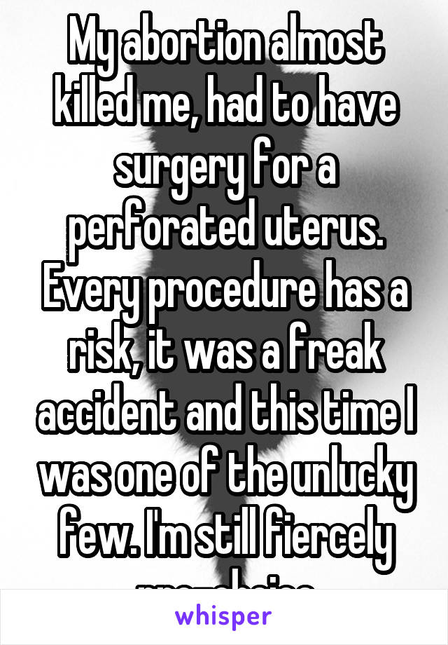 My abortion almost killed me, had to have surgery for a perforated uterus. Every procedure has a risk, it was a freak accident and this time I was one of the unlucky few. I'm still fiercely pro-choice