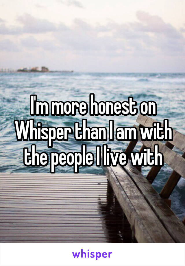 I'm more honest on Whisper than I am with the people I live with