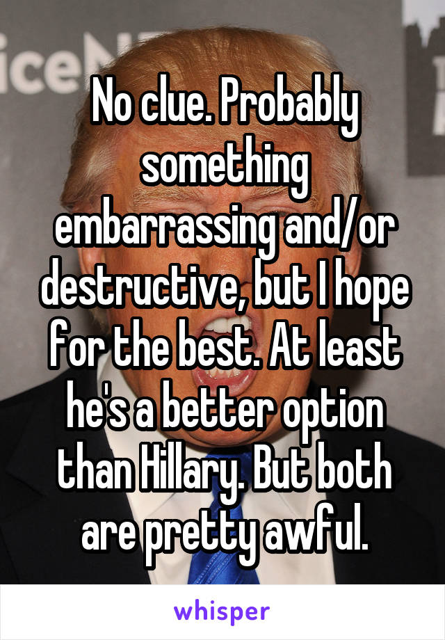 No clue. Probably something embarrassing and/or destructive, but I hope for the best. At least he's a better option than Hillary. But both are pretty awful.