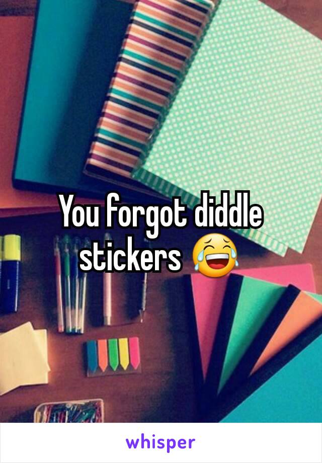 You forgot diddle stickers 😂