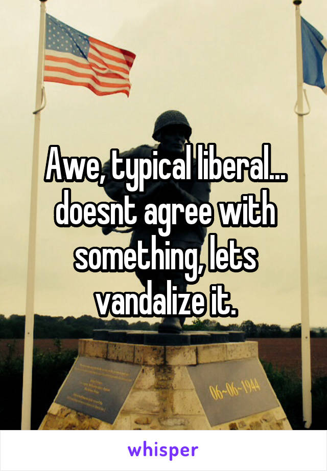 Awe, typical liberal... doesnt agree with something, lets vandalize it.