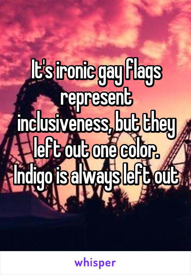 It's ironic gay flags represent inclusiveness, but they left out one color. Indigo is always left out 