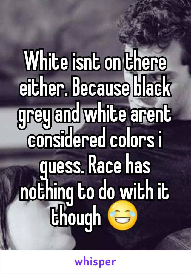 White isnt on there either. Because black grey and white arent considered colors i guess. Race has nothing to do with it though 😂