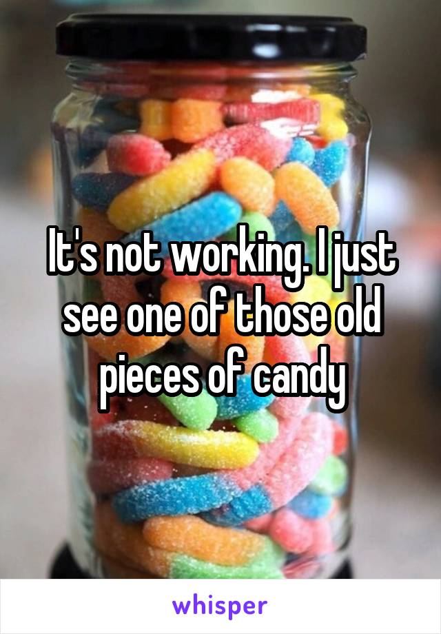 It's not working. I just see one of those old pieces of candy