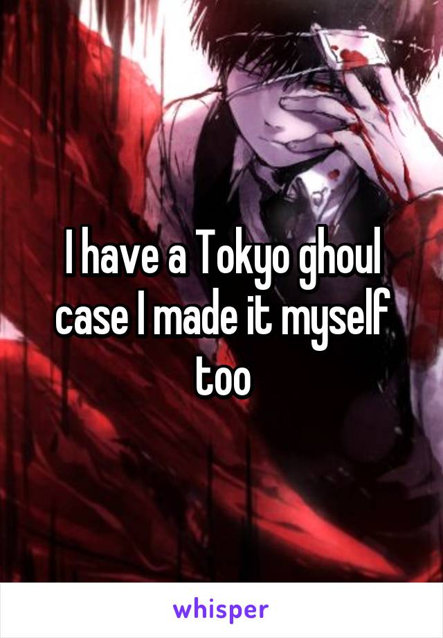 I have a Tokyo ghoul case I made it myself too