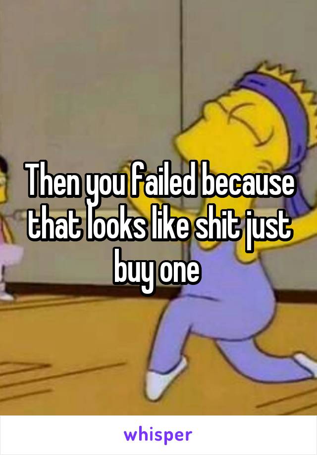 Then you failed because that looks like shit just buy one 