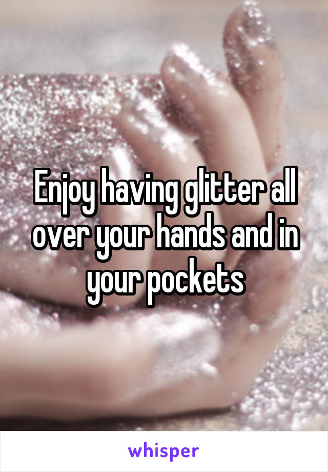 Enjoy having glitter all over your hands and in your pockets