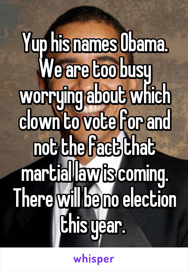Yup his names Obama. We are too busy worrying about which clown to vote for and not the fact that martial law is coming. There will be no election this year. 
