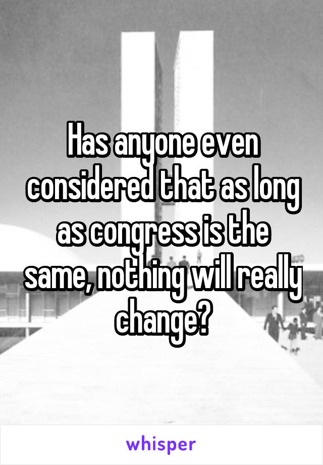 Has anyone even considered that as long as congress is the same, nothing will really change?