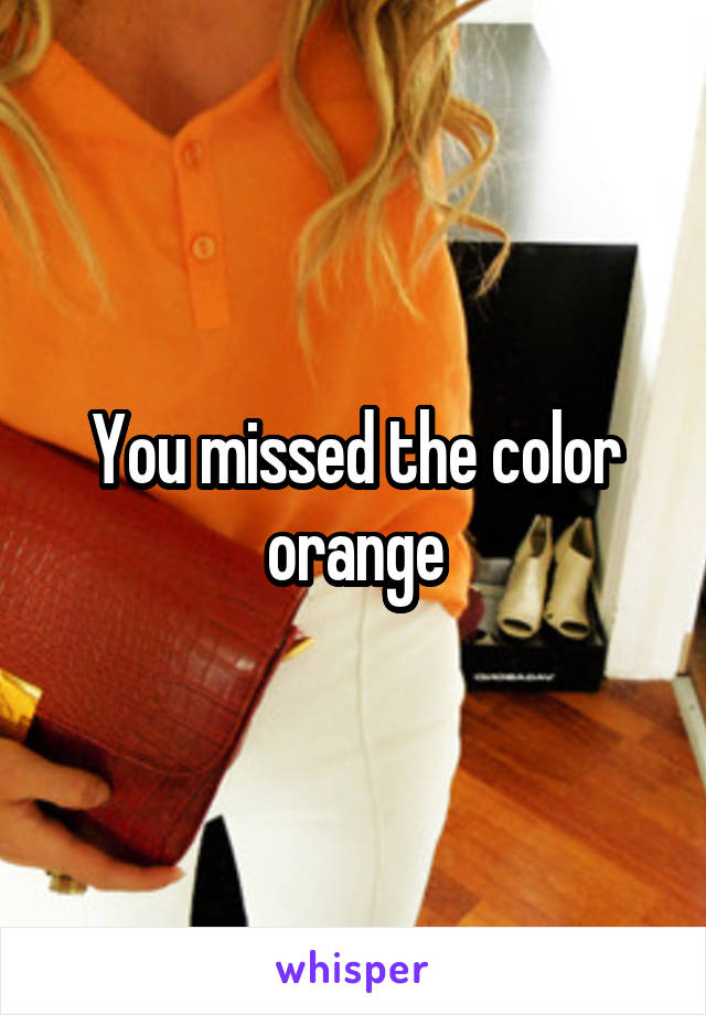 You missed the color orange