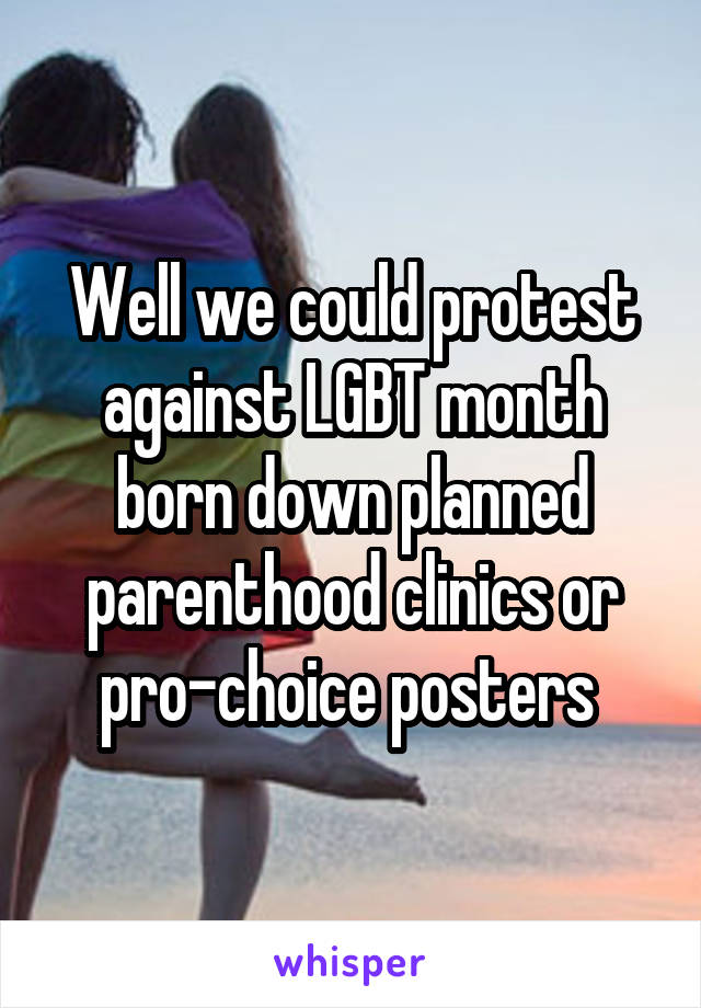 Well we could protest against LGBT month born down planned parenthood clinics or pro-choice posters 