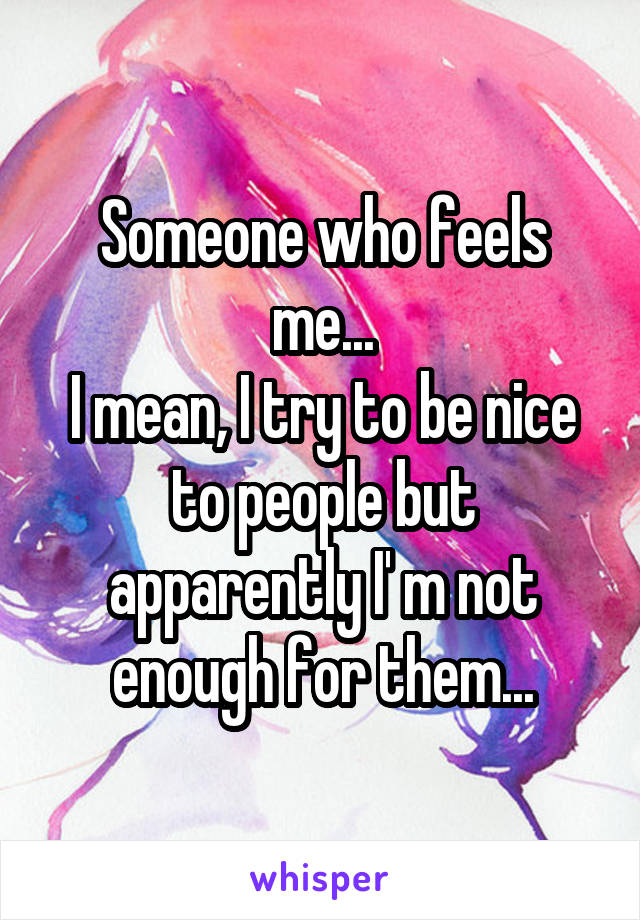 Someone who feels me...
I mean, I try to be nice to people but apparently I' m not enough for them...