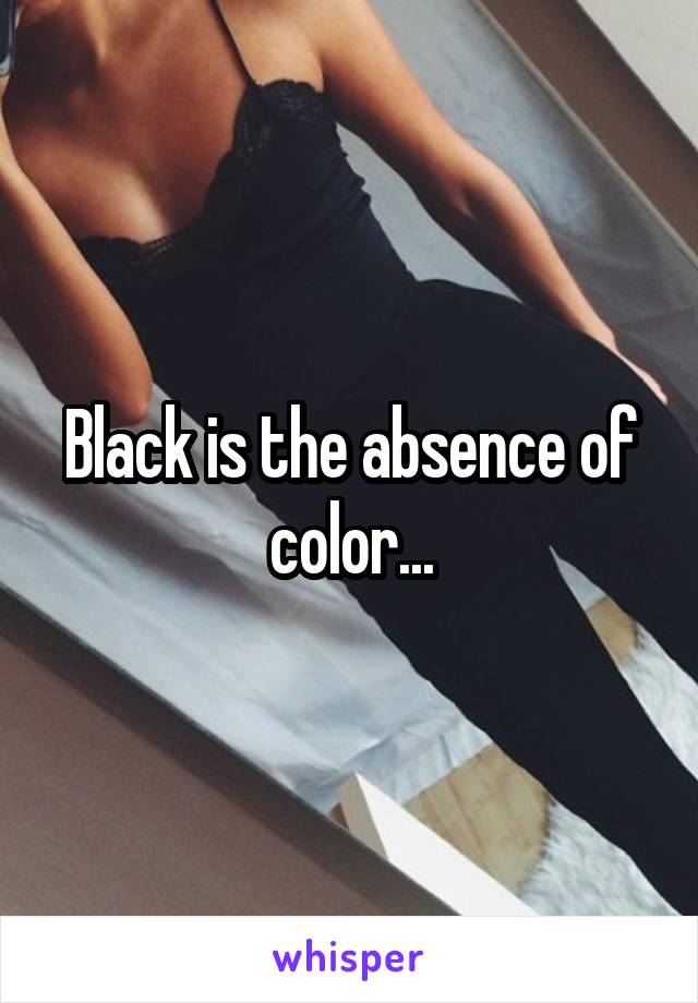 Black is the absence of color...