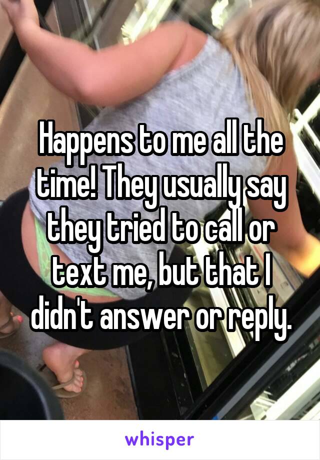 Happens to me all the time! They usually say they tried to call or text me, but that I didn't answer or reply.
