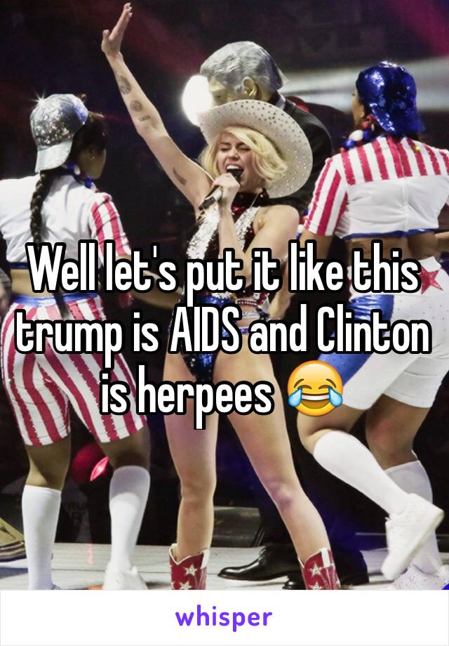 Well let's put it like this trump is AIDS and Clinton is herpees 😂
