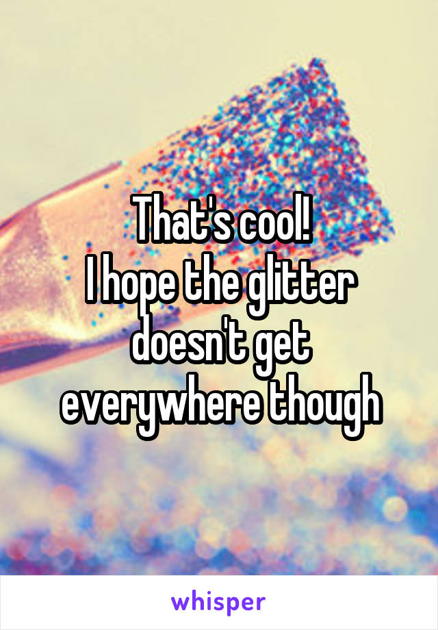 That's cool!
I hope the glitter doesn't get everywhere though