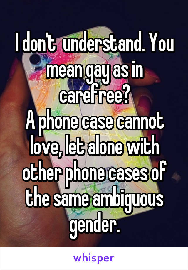 I don't  understand. You mean gay as in carefree?
A phone case cannot love, let alone with other phone cases of the same ambiguous gender.