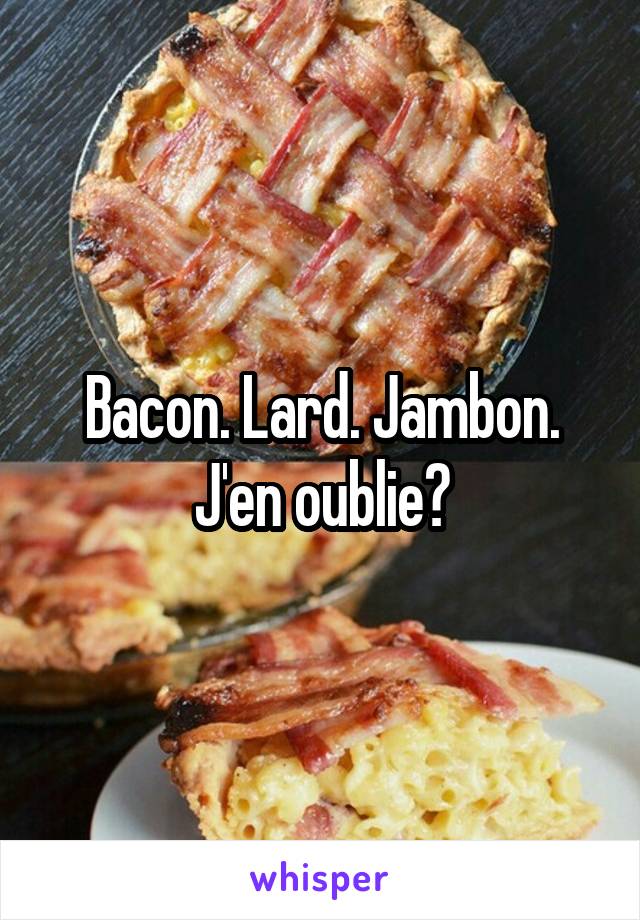 Bacon. Lard. Jambon. J'en oublie?