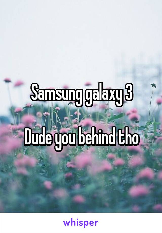 Samsung galaxy 3

Dude you behind tho